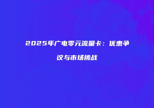 2025年广电零元流量卡：优惠争议与市场挑战
