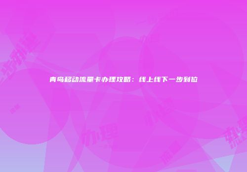 青岛移动流量卡办理攻略：线上线下一步到位