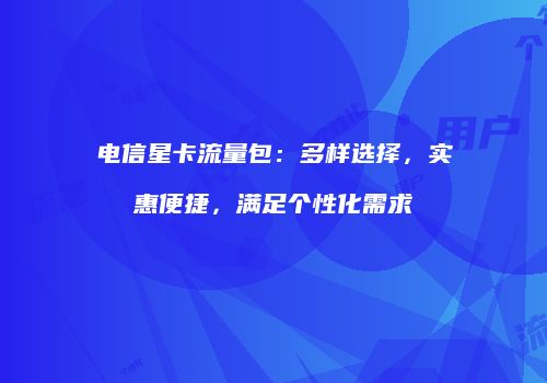 电信星卡流量包:多样选择,实惠便捷,满足个性化需求