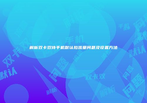 解析双卡双待手机默认扣流量问题及设置方法