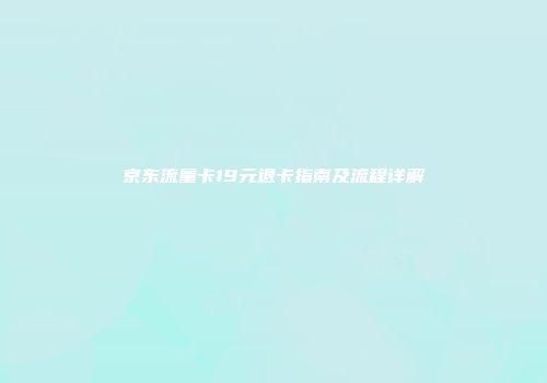 京东流量卡19元退卡指南及流程详解