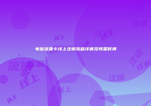 电信流量卡线上注销流程详解及所需时间