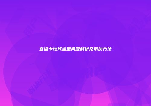 直播卡地域流量问题解析及解决方法