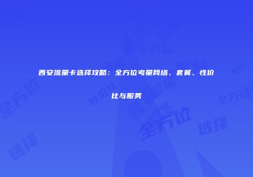 西安流量卡选择攻略：全方位考量网络、套餐、性价比与服务