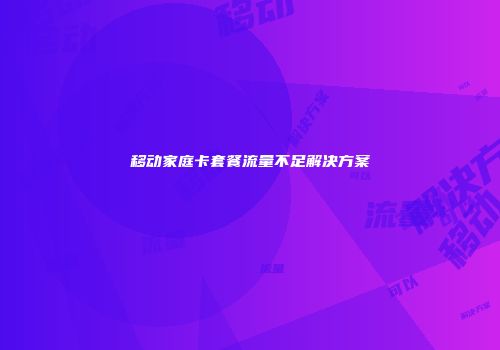 移动家庭卡套餐流量不足解决方案