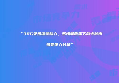 “30G免费流量助力，多场景覆盖下的卡种市场竞争力分析”