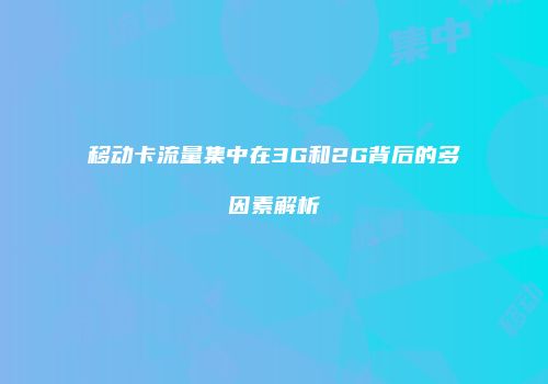 移动卡流量集中在3G和2G背后的多因素解析
