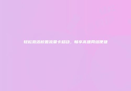 轻松激活校园流量卡移动，畅享高速网络便捷