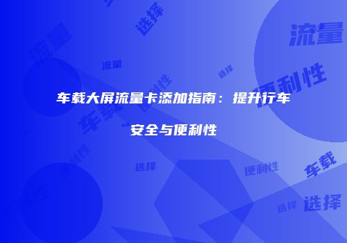 车载大屏流量卡添加指南：提升行车安全与便利性