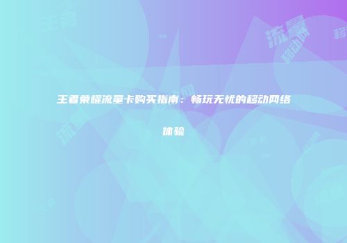 王者荣耀流量卡购买指南:畅玩无忧的移动网络体验