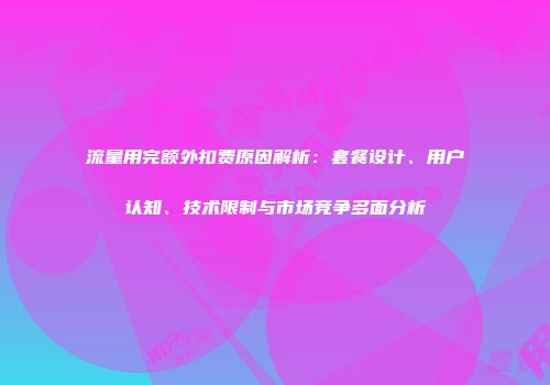 流量用完额外扣费原因解析:套餐设计、用户认知、技术限制与市场竞争多面分析