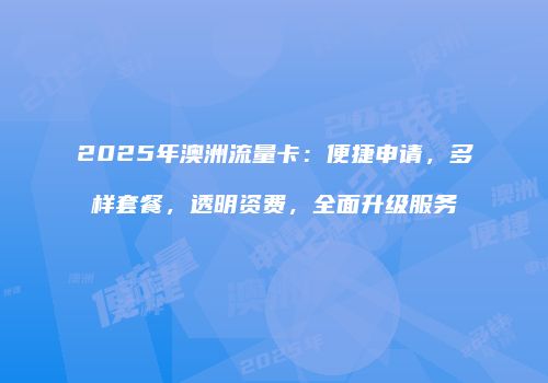 2025年澳洲流量卡：便捷申请，多样套餐，透明资费，全面升级服务