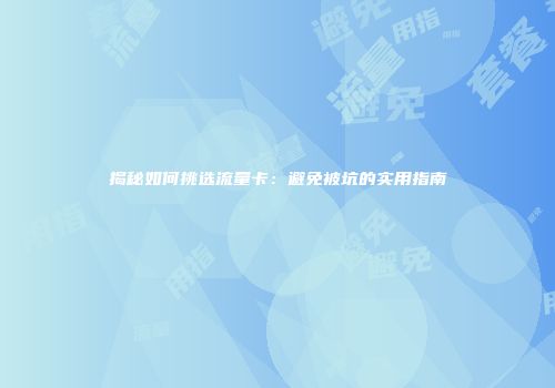 揭秘如何挑选流量卡:避免被坑的实用指南