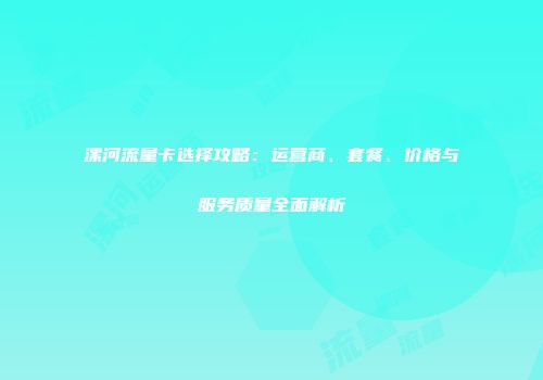 漯河流量卡选择攻略:运营商、套餐、价格与服务质量全面解析
