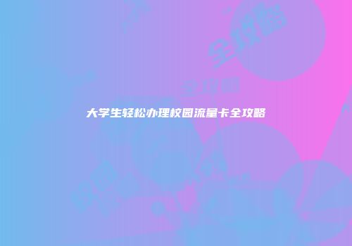 大学生轻松办理校园流量卡全攻略