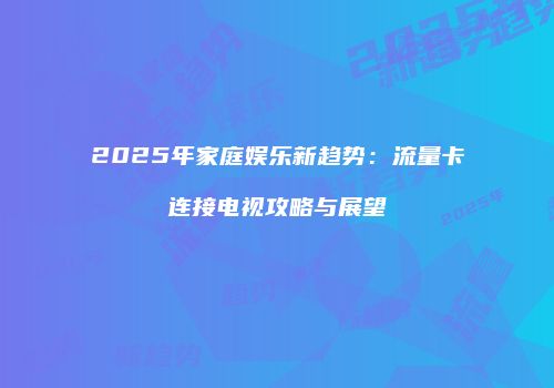 2025年家庭娱乐新趋势:流量卡连接电视攻略与展望