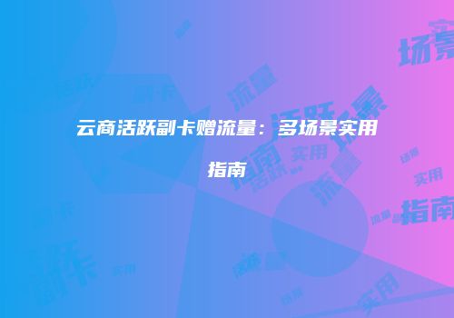 云商活跃副卡赠流量:多场景实用指南