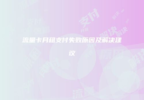 流量卡月租支付失败原因及解决建议