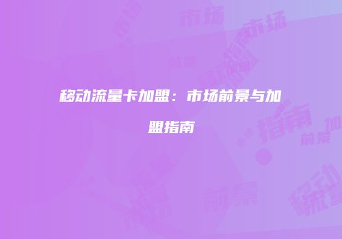 移动流量卡加盟:市场前景与加盟指南