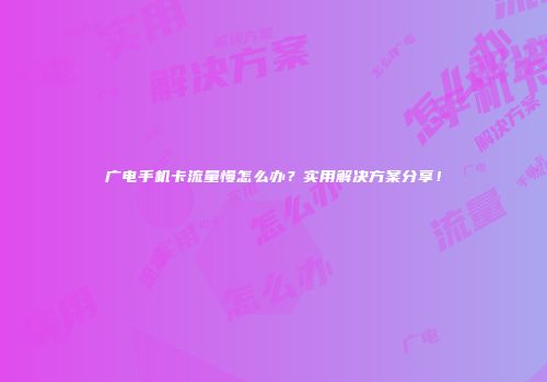 广电手机卡流量慢怎么办?实用解决方案分享!