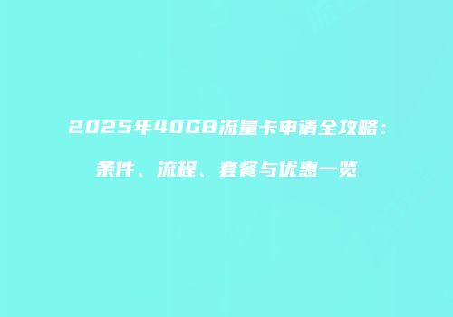 2025年40GB流量卡申请全攻略：条件、流程、套餐与优惠一览