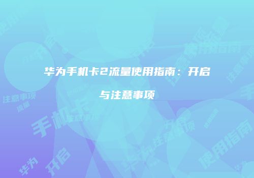 华为手机卡2流量使用指南:开启与注意事项