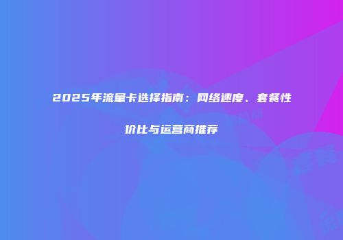 2025年流量卡选择指南：网络速度、套餐性价比与运营商推荐