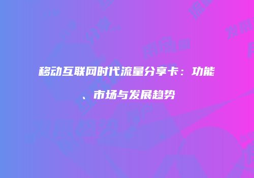 移动互联网时代流量分享卡:功能、市场与发展趋势