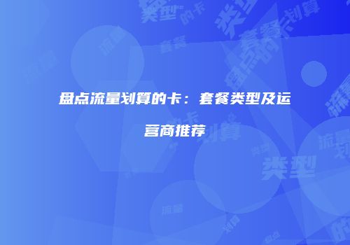 盘点流量划算的卡:套餐类型及运营商推荐