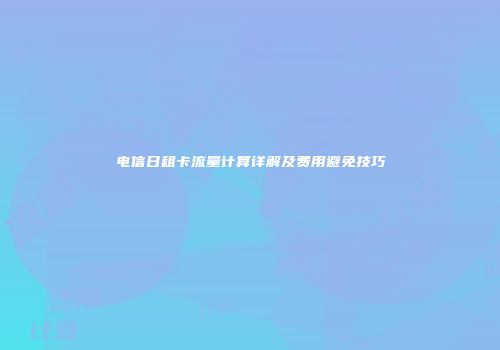 电信日租卡流量计算详解及费用避免技巧