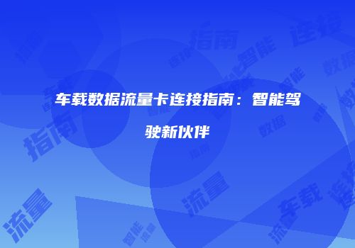 车载数据流量卡连接指南：智能驾驶新伙伴