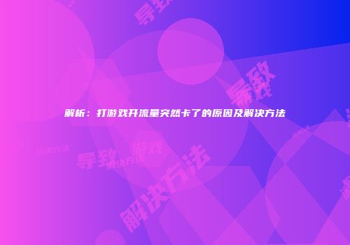 解析：打游戏开流量突然卡了的原因及解决方法