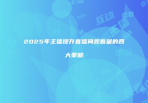 2025年主播提升直播间观看量的四大策略