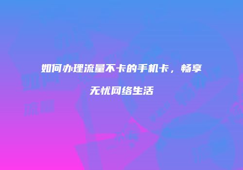 如何办理流量不卡的手机卡，畅享无忧网络生活