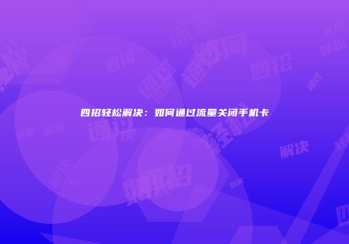 四招轻松解决：如何通过流量关闭手机卡