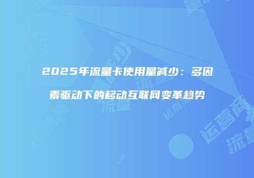 2025年流量卡使用量减少:多因素驱动下的移动互联网变革趋势