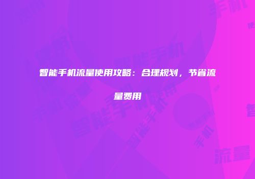 智能手机流量使用攻略：合理规划，节省流量费用
