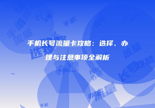 手机长号流量卡攻略：选择、办理与注意事项全解析