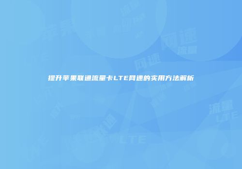 提升苹果联通流量卡LTE网速的实用方法解析