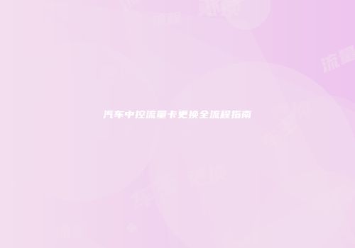 汽车中控流量卡更换全流程指南