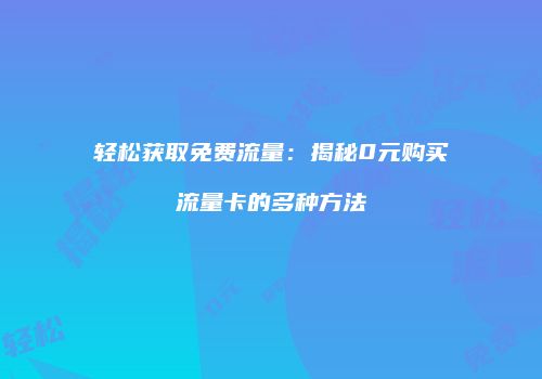 轻松获取免费流量:揭秘0元购买流量卡的多种方法