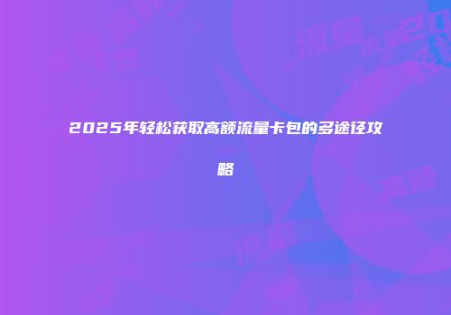 2025年轻松获取高额流量卡包的多途径攻略