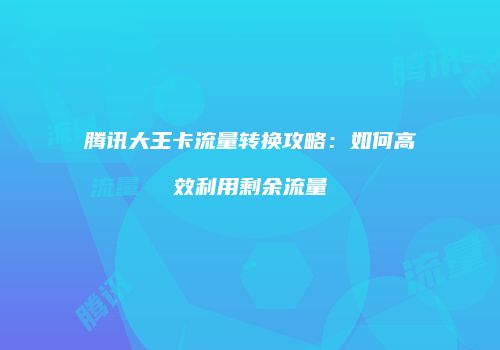 腾讯大王卡流量转换攻略:如何高效利用剩余流量