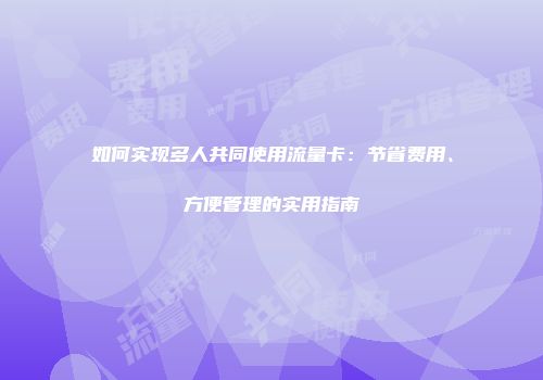 如何实现多人共同使用流量卡:节省费用、方便管理的实用指南