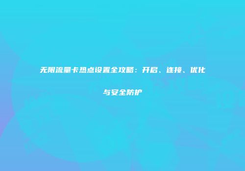 无限流量卡热点设置全攻略：开启、连接、优化与安全防护