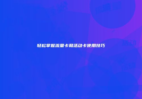 轻松掌握流量卡和活动卡使用技巧