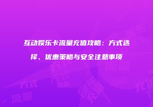 互动娱乐卡流量充值攻略：方式选择、优惠策略与安全注意事项