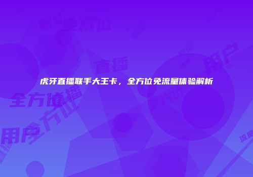 虎牙直播联手大王卡，全方位免流量体验解析