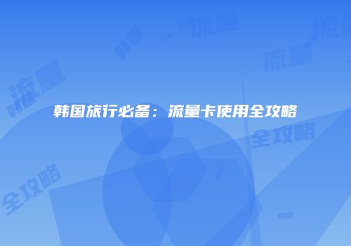 韩国旅行必备：流量卡使用全攻略