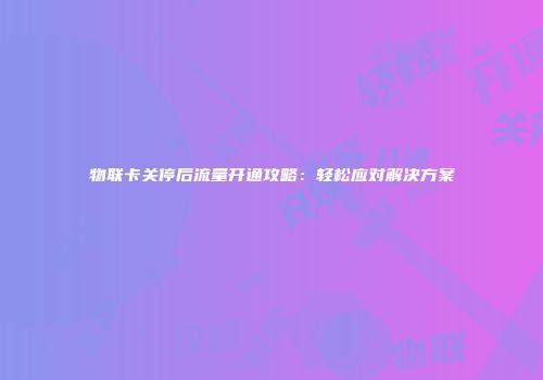 物联卡关停后流量开通攻略:轻松应对解决方案
